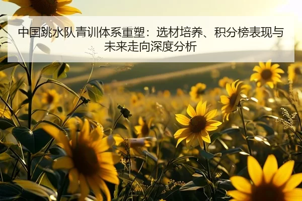 中国跳水队青训体系重塑：选材培养、积分榜表现与未来走向深度分析